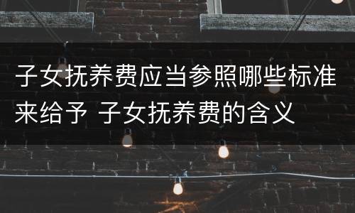 子女抚养费应当参照哪些标准来给予 子女抚养费的含义