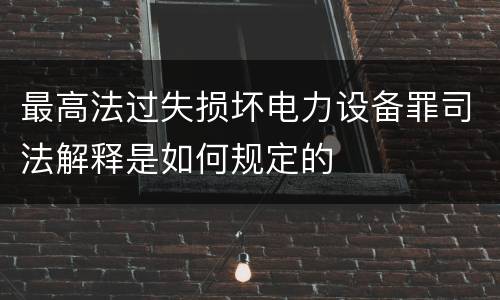 最高法过失损坏电力设备罪司法解释是如何规定的