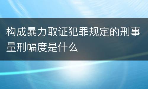构成暴力取证犯罪规定的刑事量刑幅度是什么