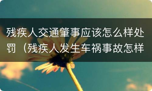残疾人交通肇事应该怎么样处罚（残疾人发生车祸事故怎样处理）