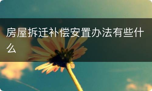 房屋拆迁补偿安置办法有些什么