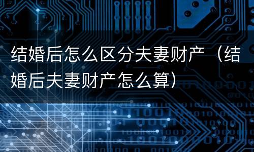 结婚后怎么区分夫妻财产（结婚后夫妻财产怎么算）