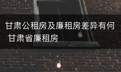 甘肃公租房及廉租房差异有何 甘肃省廉租房