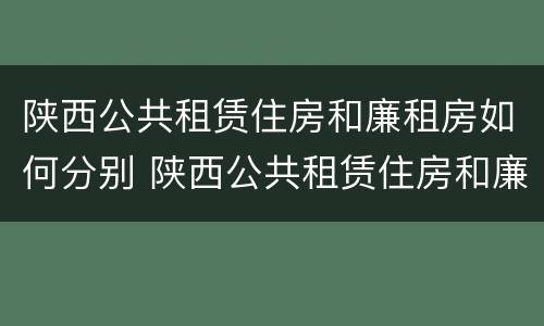 陕西公共租赁住房和廉租房如何分别 陕西公共租赁住房和廉租房如何分别认定