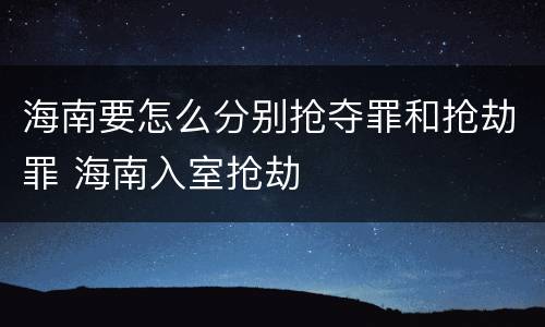 海南要怎么分别抢夺罪和抢劫罪 海南入室抢劫