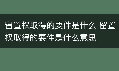 留置权取得的要件是什么 留置权取得的要件是什么意思