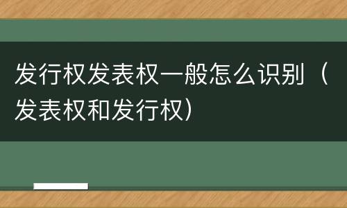 发行权发表权一般怎么识别（发表权和发行权）