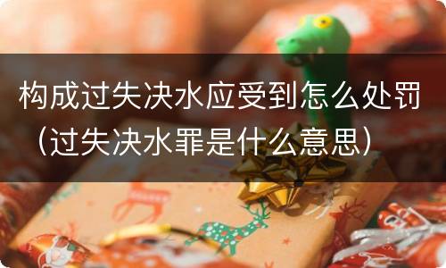 构成过失决水应受到怎么处罚（过失决水罪是什么意思）