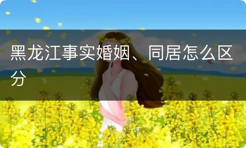 黑龙江事实婚姻、同居怎么区分