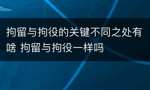 拘留与拘役的关键不同之处有啥 拘留与拘役一样吗
