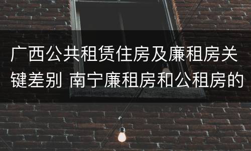 广西公共租赁住房及廉租房关键差别 南宁廉租房和公租房的区别