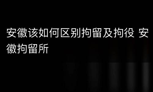 安徽该如何区别拘留及拘役 安徽拘留所
