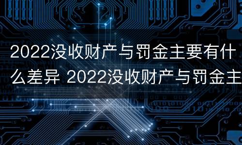 2022没收财产与罚金主要有什么差异 2022没收财产与罚金主要有什么差异呢