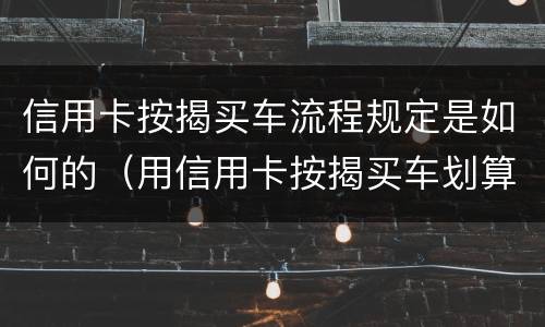 信用卡按揭买车流程规定是如何的（用信用卡按揭买车划算还是银行贷款划算）