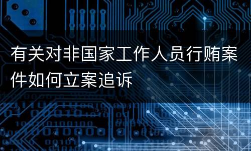 有关对非国家工作人员行贿案件如何立案追诉