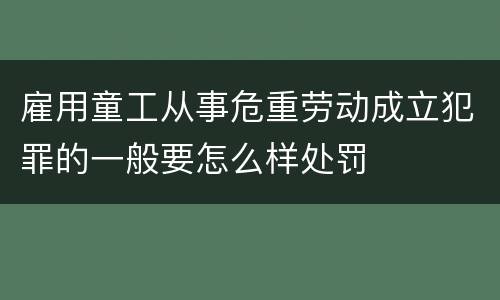 雇用童工从事危重劳动成立犯罪的一般要怎么样处罚