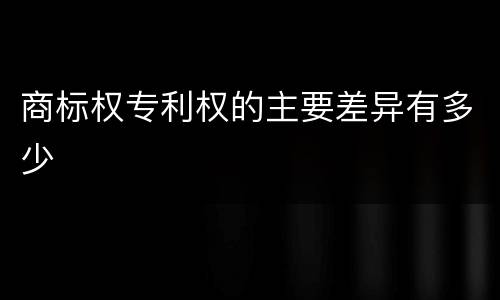 商标权专利权的主要差异有多少