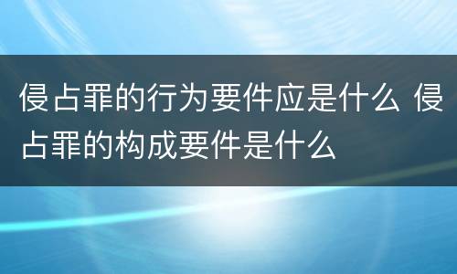 侵占罪的行为要件应是什么 侵占罪的构成要件是什么