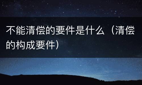 不能清偿的要件是什么（清偿的构成要件）