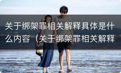 关于绑架罪相关解释具体是什么内容（关于绑架罪相关解释具体是什么内容呢）