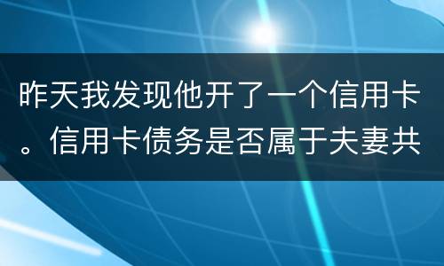 昨天我发现他开了一个信用卡。信用卡债务是否属于夫妻共同债务