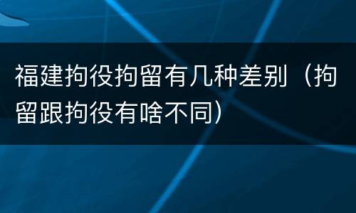 福建拘役拘留有几种差别（拘留跟拘役有啥不同）
