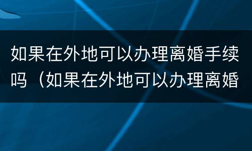 如果在外地可以办理离婚手续吗（如果在外地可以办理离婚手续吗怎么办）