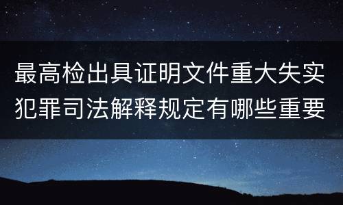 最高检出具证明文件重大失实犯罪司法解释规定有哪些重要内容