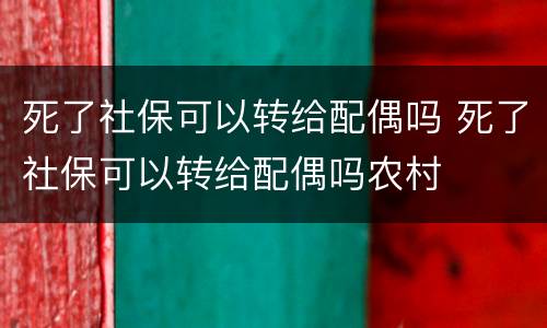 死了社保可以转给配偶吗 死了社保可以转给配偶吗农村