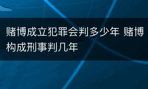 赌博成立犯罪会判多少年 赌博构成刑事判几年
