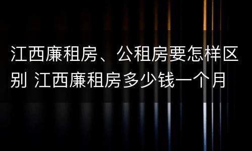 江西廉租房、公租房要怎样区别 江西廉租房多少钱一个月