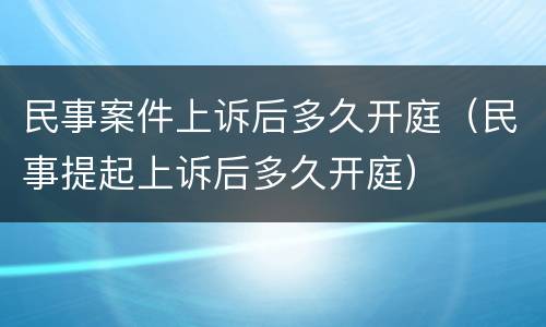 民事案件上诉后多久开庭（民事提起上诉后多久开庭）