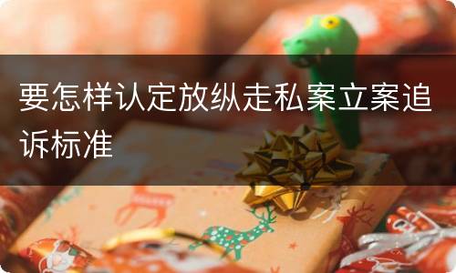 要怎样认定放纵走私案立案追诉标准