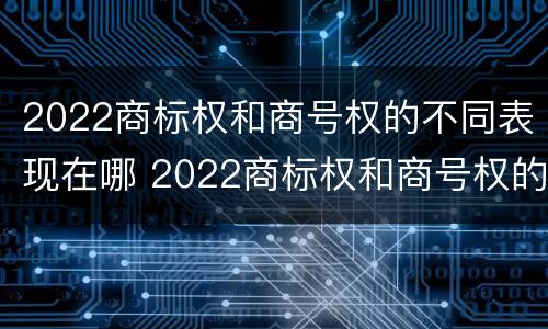 2022商标权和商号权的不同表现在哪 2022商标权和商号权的不同表现在哪些方面