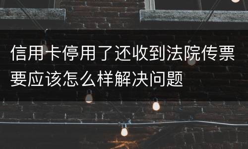 信用卡停用了还收到法院传票要应该怎么样解决问题
