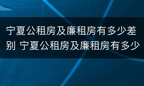 宁夏公租房及廉租房有多少差别 宁夏公租房及廉租房有多少差别呢