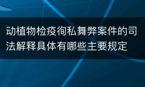 动植物检疫徇私舞弊案件的司法解释具体有哪些主要规定