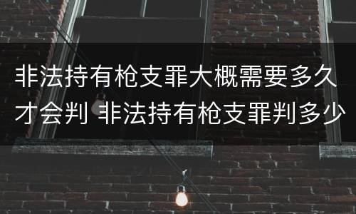 非法持有枪支罪大概需要多久才会判 非法持有枪支罪判多少年