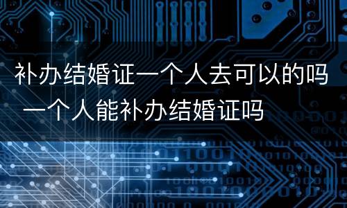 补办结婚证一个人去可以的吗 一个人能补办结婚证吗