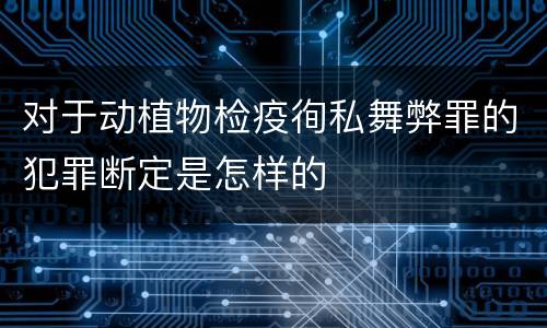 对于动植物检疫徇私舞弊罪的犯罪断定是怎样的