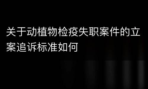 关于动植物检疫失职案件的立案追诉标准如何