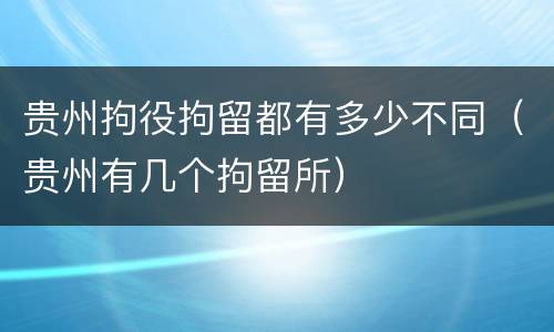 贵州拘役拘留都有多少不同（贵州有几个拘留所）