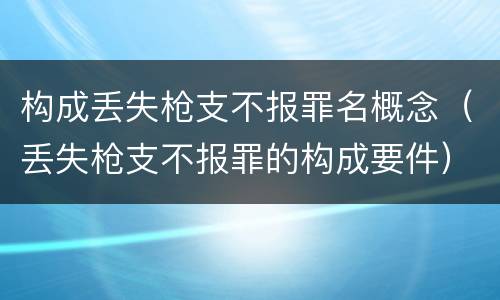构成丢失枪支不报罪名概念（丢失枪支不报罪的构成要件）