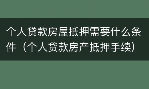 个人贷款房屋抵押需要什么条件（个人贷款房产抵押手续）