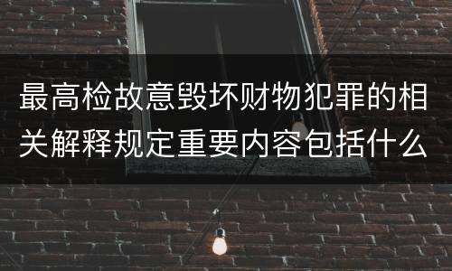 最高检故意毁坏财物犯罪的相关解释规定重要内容包括什么