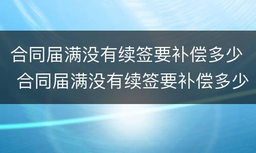 合同届满没有续签要补偿多少 合同届满没有续签要补偿多少个月