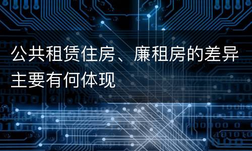 公共租赁住房、廉租房的差异主要有何体现