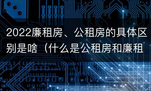2022廉租房、公租房的具体区别是啥（什么是公租房和廉租房）