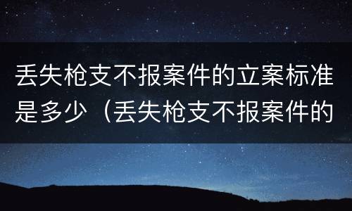 丢失枪支不报案件的立案标准是多少（丢失枪支不报案件的立案标准是多少天）