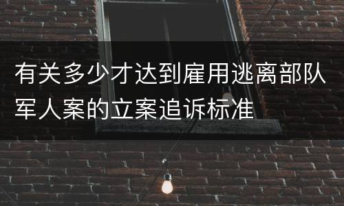 有关多少才达到雇用逃离部队军人案的立案追诉标准